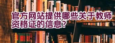 官方网站提供哪些关于教师资格证的信息？