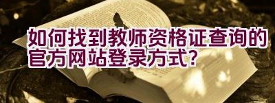 如何找到教师资格证查询的官方网站登录方式？