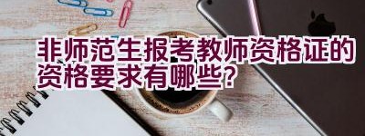 非师范生报考教师资格证的资格要求有哪些？