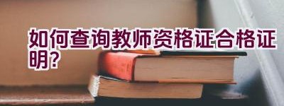 如何查询教师资格证合格证明？