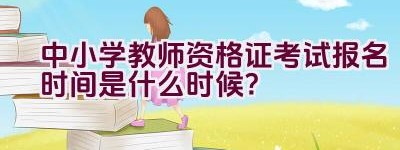 中小学教师资格证考试报名时间是什么时候？