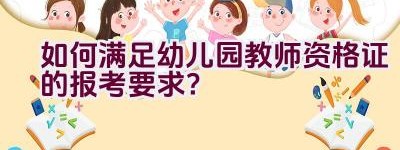 如何满足幼儿园教师资格证的报考要求？