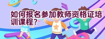 如何报名参加教师资格证培训课程？