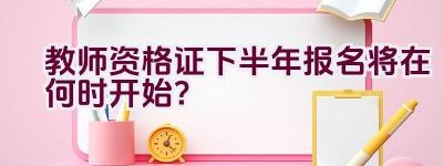 教师资格证下半年报名将在何时开始？