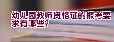 幼儿园教师资格证的报考要求有哪些？