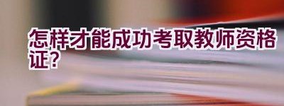 怎样才能成功考取教师资格证？