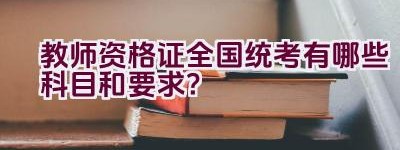 教师资格证全国统考有哪些科目和要求？