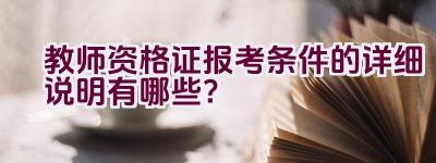 教师资格证报考条件的详细说明有哪些？