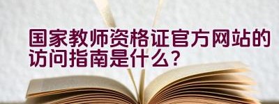 国家教师资格证官方网站的访问指南是什么？