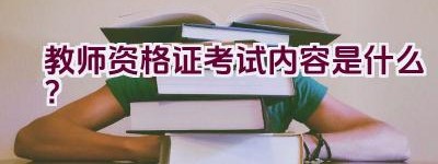 教师资格证考试内容是什么？