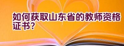 如何获取山东省的教师资格证书？