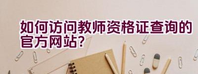 如何访问教师资格证查询的官方网站？