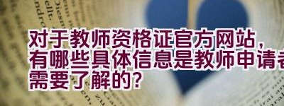 对于教师资格证官方网站，有哪些具体信息是教师申请者需要了解的？