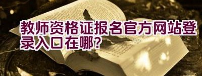 教师资格证报名官方网站登录入口在哪？