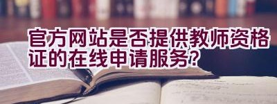 官方网站是否提供教师资格证的在线申请服务？