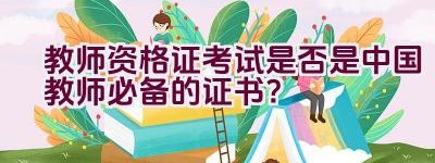 教师资格证考试是否是中国教师必备的证书？