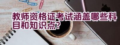 教师资格证考试涵盖哪些科目和知识点？