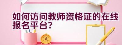 如何访问教师资格证的在线报名平台？