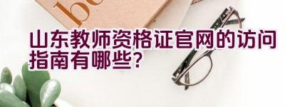 山东教师资格证官网的访问指南有哪些？