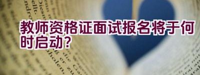 教师资格证面试报名将于何时启动？