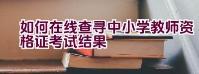 如何在线查寻中小学教师资格证考试结果