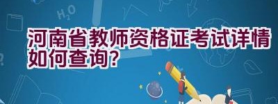 河南省教师资格证考试详情如何查询？