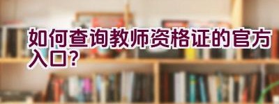 如何查询教师资格证的官方入口？