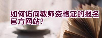 如何访问教师资格证的报名官方网站？