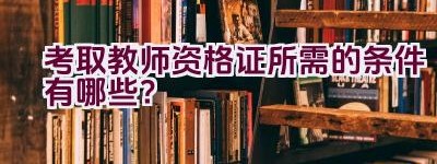 考取教师资格证所需的条件有哪些？