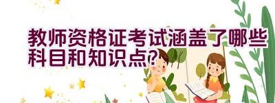 教师资格证考试涵盖了哪些科目和知识点？