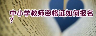 中小学教师资格证如何报名？