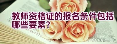 教师资格证的报名条件包括哪些要素？