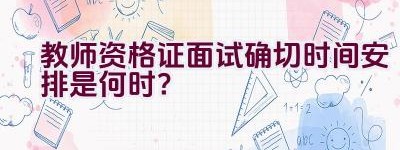 教师资格证面试确切时间安排是何时？