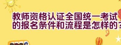 教师资格认证全国统一考试的报名条件和流程是怎样的？