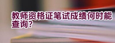 教师资格证笔试成绩何时能查询？