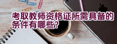 考取教师资格证所需具备的条件有哪些？