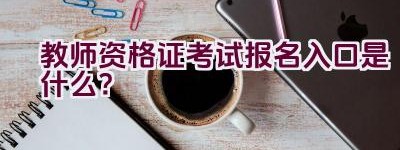 教师资格证考试报名入口是什么？