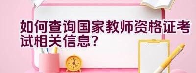 如何查询国家教师资格证考试相关信息？