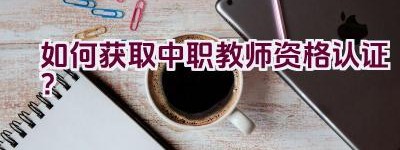 如何获取中职教师资格认证？