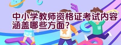 中小学教师资格证考试内容涵盖哪些方面？