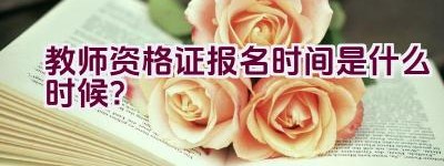 教师资格证报名时间是什么时候？