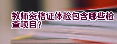 教师资格证体检包含哪些检查项目？