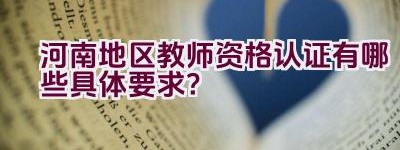 河南地区教师资格认证有哪些具体要求？