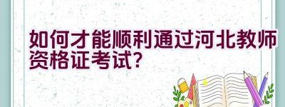 如何才能顺利通过河北教师资格证考试？