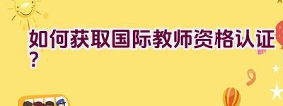 如何获取国际教师资格认证？