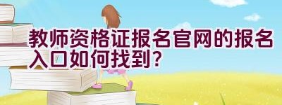 教师资格证报名官网的报名入口如何找到？