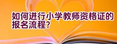 如何进行小学教师资格证的报名流程？