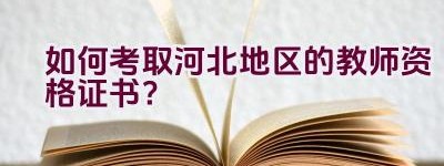 如何考取河北地区的教师资格证书？