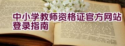 中小学教师资格证官方网站登录指南