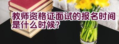 教师资格证面试的报名时间是什么时候？